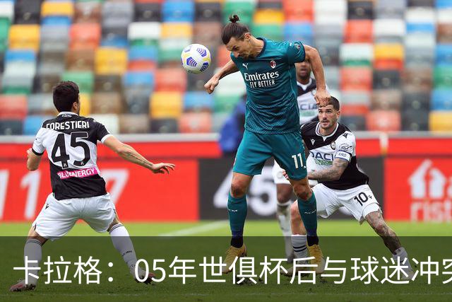 卡拉格：05年世俱杯后与球迷冲突，哈曼没跑掉被东京警察扣留