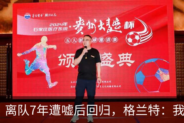 离队7年遭嘘后回归，格兰特：我成了“他们中的一个”