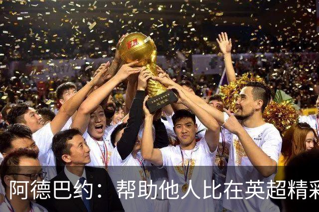 阿德巴约：帮助他人比在英超精彩进球更有意义