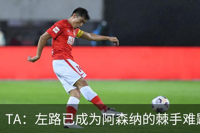 TA：左路已成为阿森纳的棘手难题，马杜埃凯可以作为奇兵使用